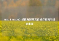 PUBG（PUBGM）修改分辨率文件操作指南与注意事项
