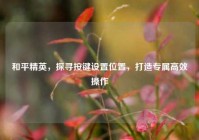 和平精英，探寻按键设置位置，打造专属高效操作