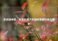 逆战诸神套，能量机制下的游戏策略与魅力解析