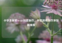 小学生探索Steam创意制作，开启游戏创作体验新维度