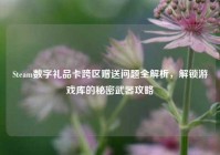 Steam数字礼品卡跨区赠送问题全解析，解锁游戏库的秘密武器攻略