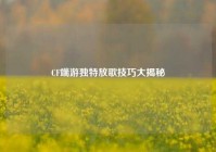 CF端游独特放歌技巧大揭秘