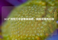 2021广州恒大中超赛程前瞻，剑指荣耀再启程
