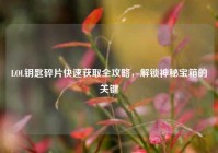 LOL钥匙碎片快速获取全攻略，解锁神秘宝箱的关键