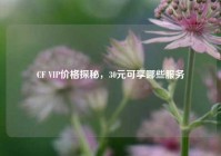 CF VIP价格探秘，30元可享哪些服务
