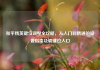和平精英键位调整全攻略，从入门到精通的设置指南及调键位入口