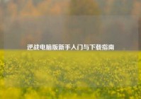 逆战电脑版新手入门与下载指南