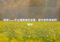 探索Steam平台魔兽键位设置，提升游戏体验的秘诀