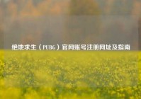 绝地求生（PUBG）官网账号注册网址及指南