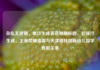 杂乱无逻辑，难以生成表意明确标题，若强行生成，王者荣耀德善与天津格林国际幼儿园学费相关事