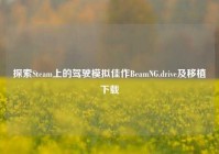 探索Steam上的驾驶模拟佳作BeamNG.drive及移植下载