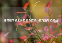 探寻在手机上体验使命召唤16的方法与相关app