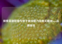 探索英雄联盟与电子竞技魅力及相关瞄准logo品牌探寻