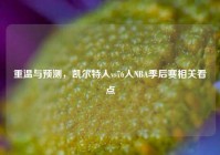 重温与预测，凯尔特人vs76人NBA季后赛相关看点