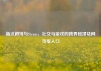 新浪微博与Steam，社交与游戏的跨界碰撞及网页版入口