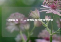 轻松掌握，Steam录像保存位置及全攻略