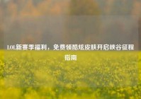 LOL新赛季福利，免费领酷炫皮肤开启峡谷征程指南
