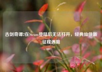 古剑奇谭2在Steam登陆后无法打开，经典仙侠新征程遇阻