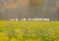 CSGO 中，人机一打三的传奇与缘由