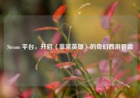Steam 平台，开启〈非常英雄〉的奇幻西游冒险