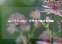 660元入手6500XT，逆战游戏体验大揭秘