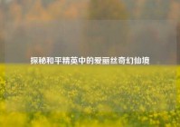探秘和平精英中的爱丽丝奇幻仙境