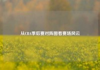 从CBA季后赛对阵图看赛场风云