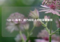 LOL 12.4版本，助力轻松上分的英雄推荐