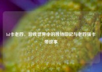 lol卡老四，游戏世界中的独特印记与老四强卡带故事