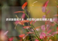 逆战新猎场大全，开启奇幻冒险攻略之旅