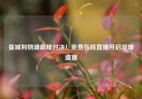 曼城利物浦巅峰对决！免费在线直播开启足球盛宴