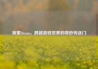 探索Steam，跨越游戏世界的奇妙传送门