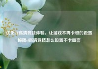 优化CF高清竞技体验，让游戏不再卡顿的设置秘籍cf高清竞技怎么设置不卡画面