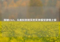 探秘CSGO，从虚拟到现实的实体模型激情之旅