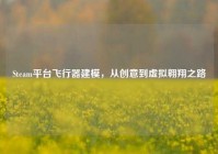 Steam平台飞行器建模，从创意到虚拟翱翔之路
