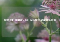 探秘死亡颂唱者，LOL 皮肤中的灵魂音乐回响
