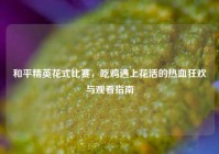 和平精英花式比赛，吃鸡遇上花活的热血狂欢与观看指南