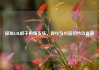 探秘LOL狮子狗新皮肤，野性与华丽的特效盛宴