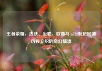 王者荣耀，皮肤、坐骑、歌曲与ca722航班回国历程交织的奇幻情境