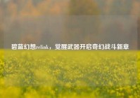 碧蓝幻想relink，觉醒武器开启奇幻战斗新章