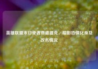 英雄联盟末日使者费德提克，暗影恐惧化身及改名情况