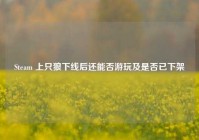 Steam 上只狼下线后还能否游玩及是否已下架