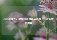 CSGO赛场外，凝聚团队的幕后政委——战队成员揭秘