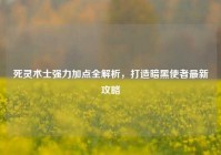 死灵术士强力加点全解析，打造暗黑使者最新攻略