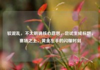 较混乱，不太明确核心意思，尝试生成标题，赛场之上，黄金左手的闪耀时刻