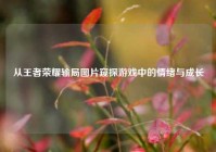 从王者荣耀输局图片窥探游戏中的情绪与成长