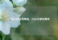 广场上的吃鸡舞者，PUBG主题热舞秀