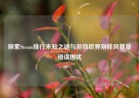 探索Steam排行未知之谜与游戏世界别样风景及错误困扰