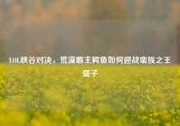 LOL峡谷对决，荒漠霸主鳄鱼如何迎战蛮族之王蛮子