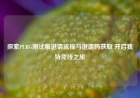探索PUBG测试服邀请流程与邀请码获取 开启独特竞技之旅